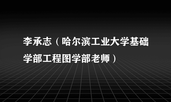 李承志（哈尔滨工业大学基础学部工程图学部老师）