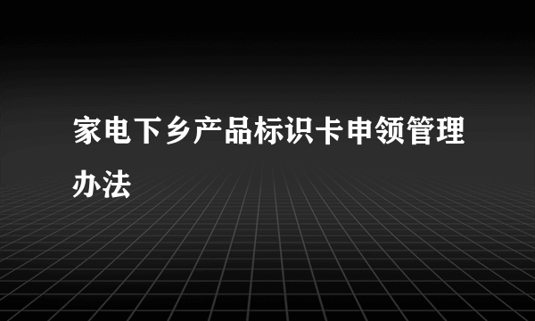 家电下乡产品标识卡申领管理办法