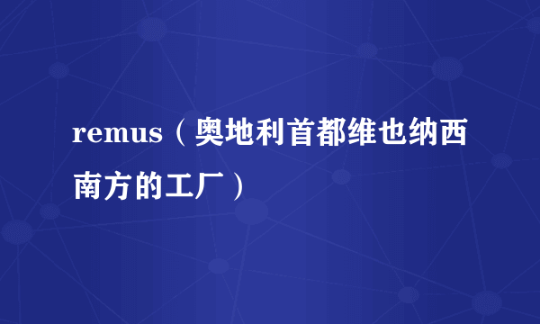 remus（奥地利首都维也纳西南方的工厂）