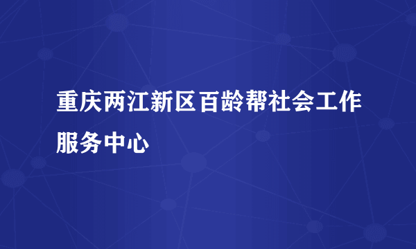 重庆两江新区百龄帮社会工作服务中心