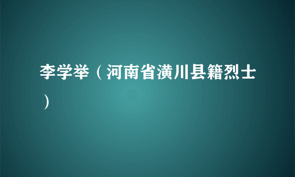 李学举（河南省潢川县籍烈士）