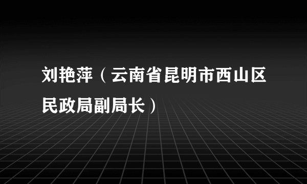 刘艳萍（云南省昆明市西山区民政局副局长）