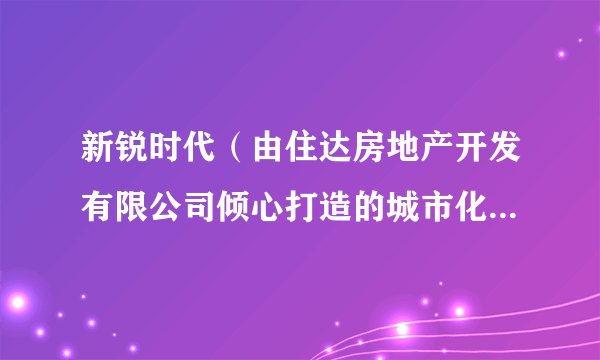 新锐时代（由住达房地产开发有限公司倾心打造的城市化、都市化、时尚化的复合住宅社区）