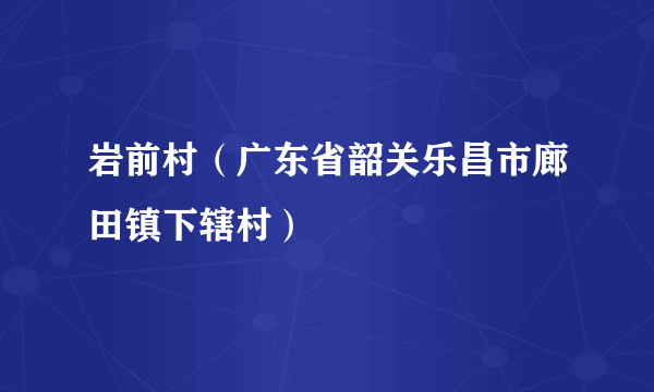 岩前村（广东省韶关乐昌市廊田镇下辖村）