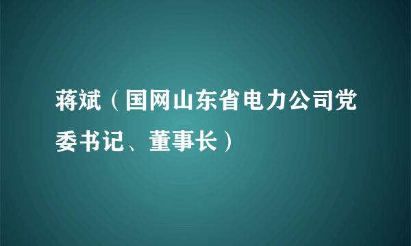 蒋斌（国网山东省电力公司党委书记、董事长）