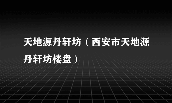 天地源丹轩坊（西安市天地源丹轩坊楼盘）