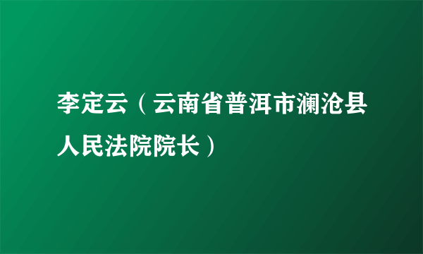 李定云（云南省普洱市澜沧县人民法院院长）