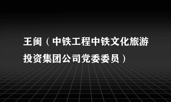 王闽（中铁工程中铁文化旅游投资集团公司党委委员）