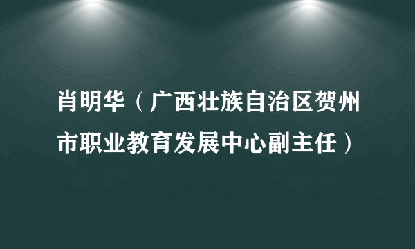 肖明华（广西壮族自治区贺州市职业教育发展中心副主任）