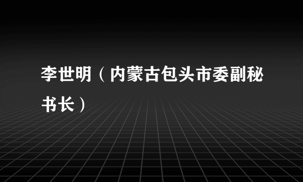 李世明（内蒙古包头市委副秘书长）