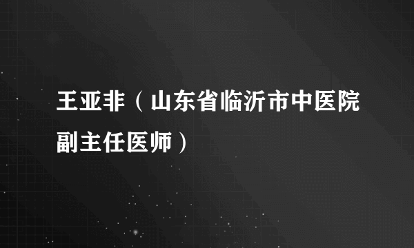 王亚非（山东省临沂市中医院副主任医师）