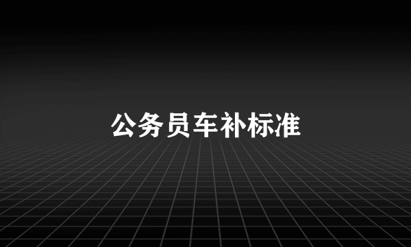 公务员车补标准