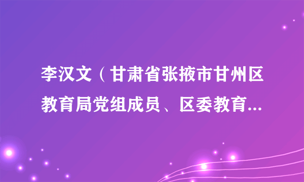 李汉文（甘肃省张掖市甘州区教育局党组成员、区委教育工委委员）