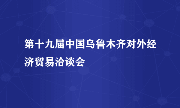 第十九届中国乌鲁木齐对外经济贸易洽谈会