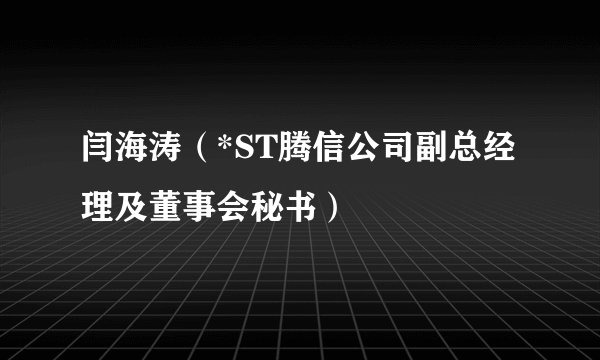 闫海涛（*ST腾信公司副总经理及董事会秘书）