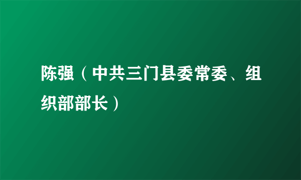 陈强（中共三门县委常委、组织部部长）