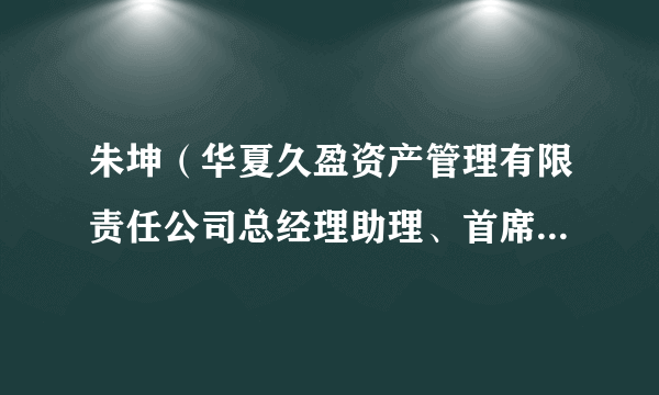 朱坤（华夏久盈资产管理有限责任公司总经理助理、首席风险管理执行官、合规负责人、董事会秘书）