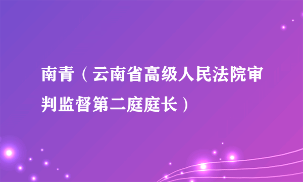 南青（云南省高级人民法院审判监督第二庭庭长）