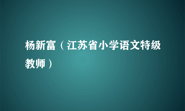 杨新富（江苏省小学语文特级教师）