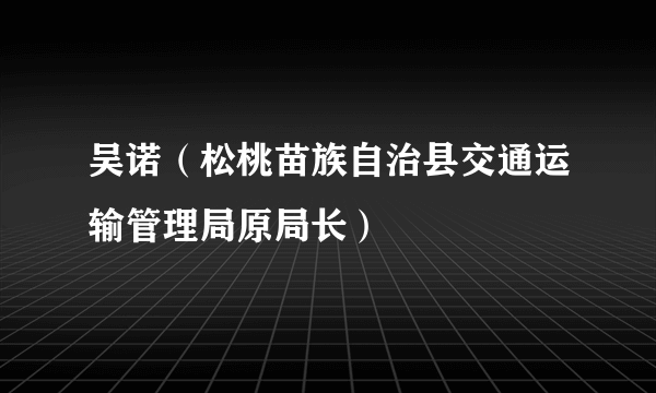 吴诺（松桃苗族自治县交通运输管理局原局长）