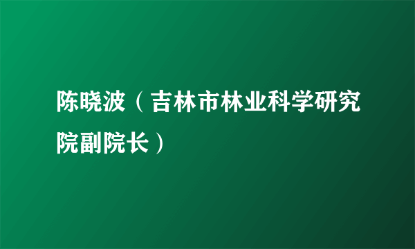 陈晓波（吉林市林业科学研究院副院长）