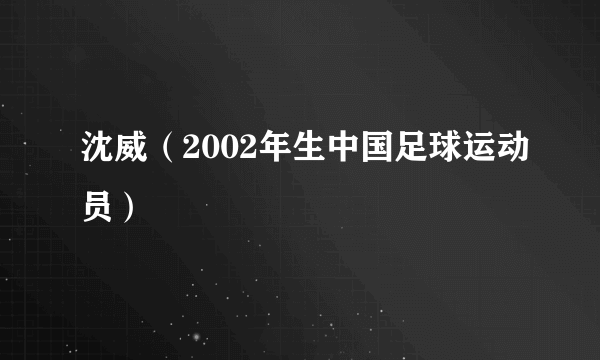 沈威（2002年生中国足球运动员）