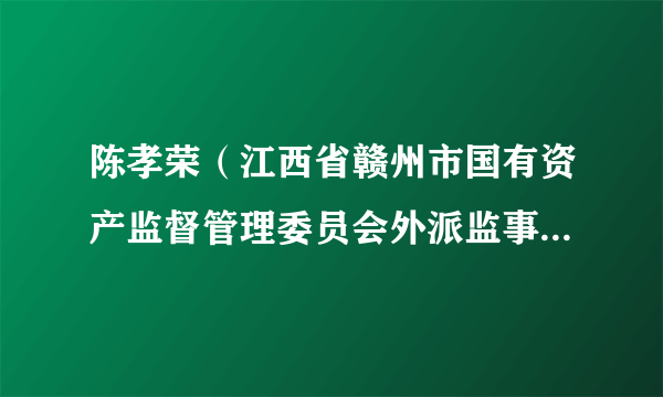 陈孝荣（江西省赣州市国有资产监督管理委员会外派监事会原主席）