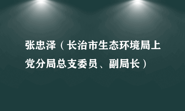 张忠泽（长治市生态环境局上党分局总支委员、副局长）