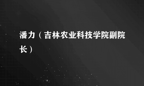 潘力（吉林农业科技学院副院长）