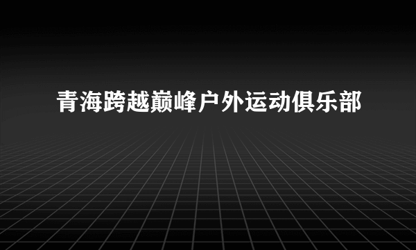 青海跨越巅峰户外运动俱乐部