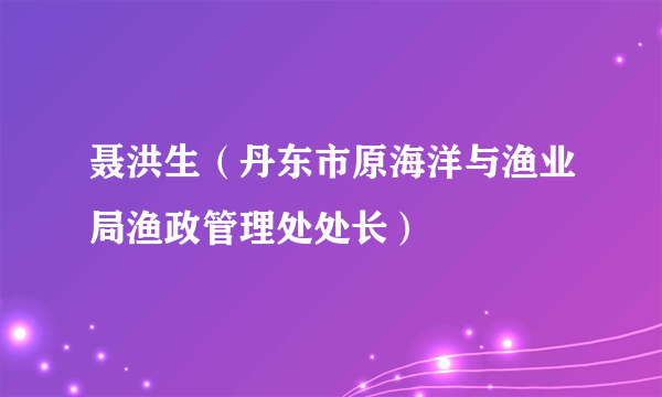 聂洪生（丹东市原海洋与渔业局渔政管理处处长）