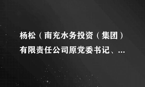 杨松（南充水务投资（集团）有限责任公司原党委书记、董事长、总经理）