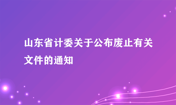 山东省计委关于公布废止有关文件的通知