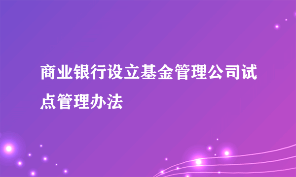 商业银行设立基金管理公司试点管理办法