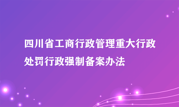 四川省工商行政管理重大行政处罚行政强制备案办法