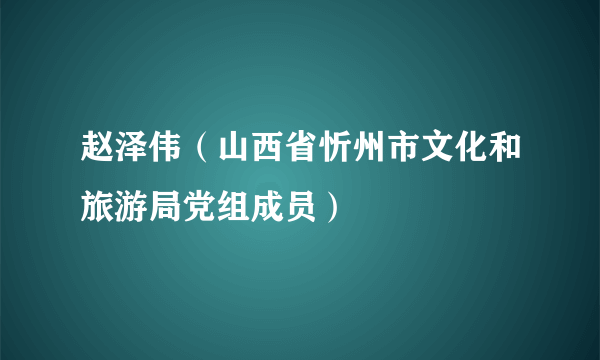 赵泽伟（山西省忻州市文化和旅游局党组成员）