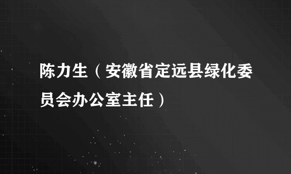 陈力生（安徽省定远县绿化委员会办公室主任）