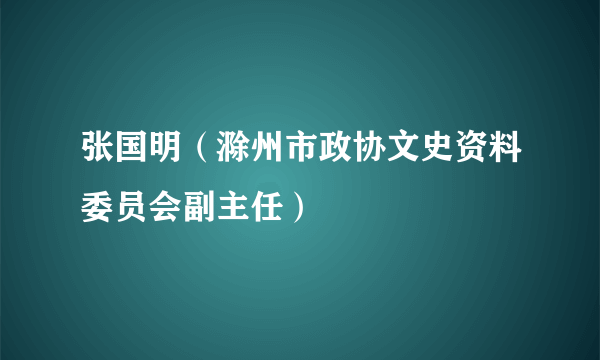 张国明（滁州市政协文史资料委员会副主任）