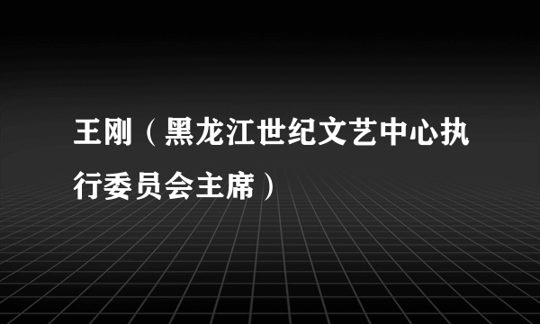 王刚（黑龙江世纪文艺中心执行委员会主席）