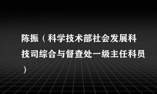 陈振（科学技术部社会发展科技司综合与督查处一级主任科员）