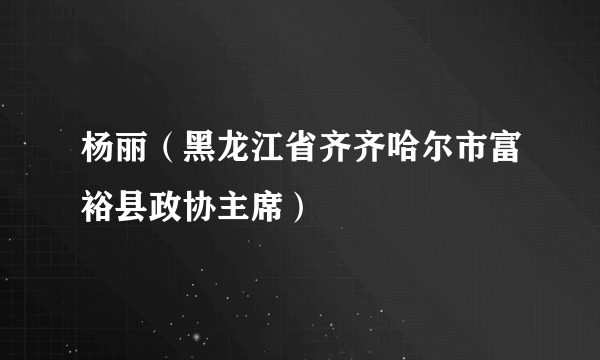 杨丽（黑龙江省齐齐哈尔市富裕县政协主席）