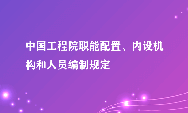 中国工程院职能配置、内设机构和人员编制规定