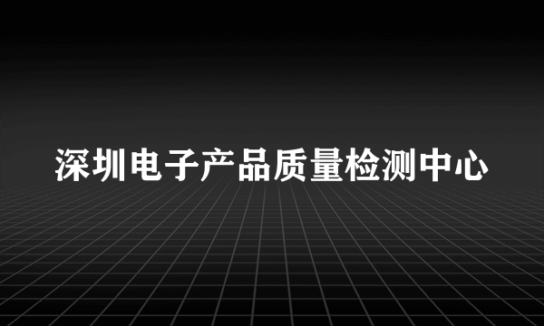 深圳电子产品质量检测中心