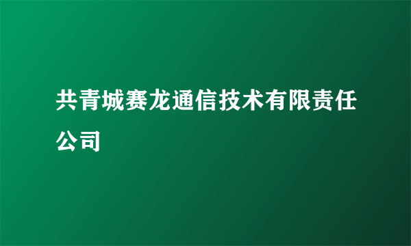 共青城赛龙通信技术有限责任公司