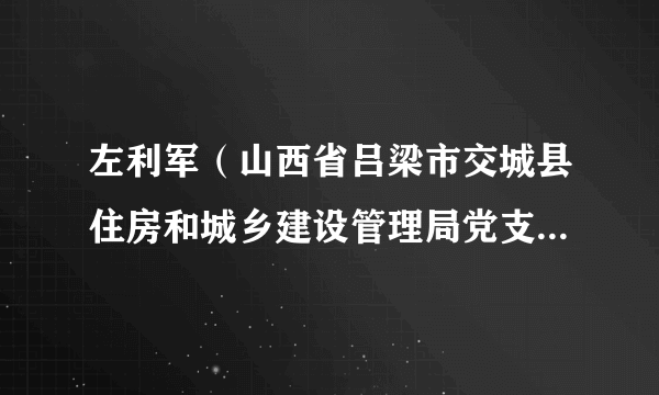 左利军（山西省吕梁市交城县住房和城乡建设管理局党支部书记、局长）