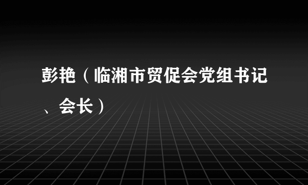 彭艳（临湘市贸促会党组书记、会长）