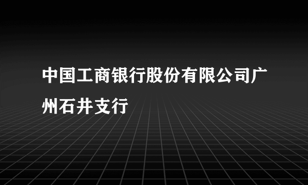 中国工商银行股份有限公司广州石井支行