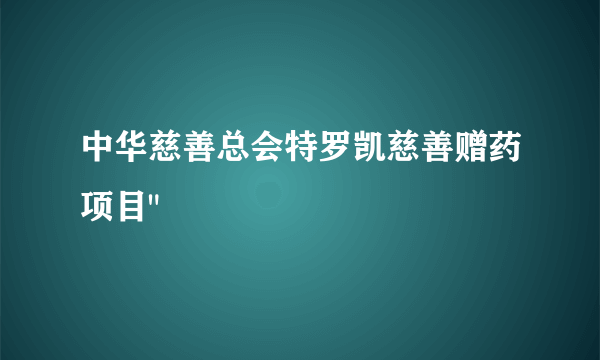 中华慈善总会特罗凯慈善赠药项目