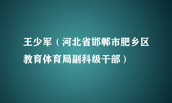 王少军（河北省邯郸市肥乡区教育体育局副科级干部）