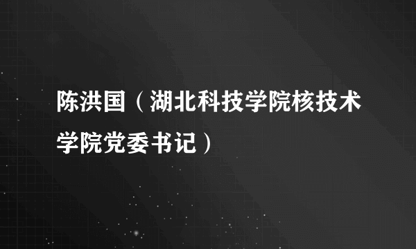 陈洪国（湖北科技学院核技术学院党委书记）